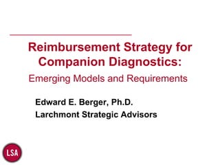 Reimbursement Strategy for Companion Diagnostics: Emerging Models and Requirements   Edward E. Berger, Ph.D. Larchmont Strategic Advisors 