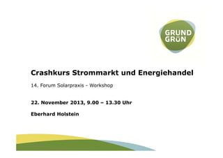 Crashkurs Strommarkt und Energiehandel
14. Forum Solarpraxis - Workshop
22. November 2013, 9.00 – 13.30 Uhr
Eberhard Holstein

22.11.2013

14. Forum Solarpraxis - Crashkurs Strommarkt und Energiehandel

 