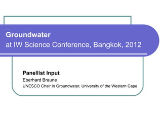 Groundwater
at IW Science Conference, Bangkok, 2012
Panellist Input
Eberhard Braune
UNESCO Chair in Groundwater, University of the Western Cape
 