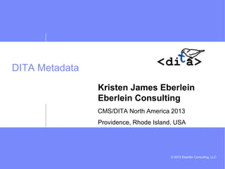 © 2013 Eberlein Consulting, LLC
DITA Metadata
Kristen James Eberlein
Eberlein Consulting
CMS/DITA North America 2013
Providence, Rhode Island, USA
 