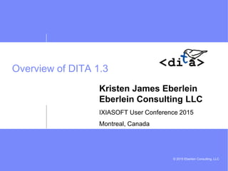 © 2015 Eberlein Consulting, LLC
Overview of DITA 1.3
Kristen James Eberlein
Eberlein Consulting LLC
IXIASOFT User Conference 2015
Montreal, Canada
 