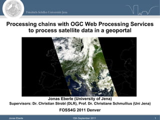 Processing chains with OGC Web Processing Services to process satellite data in a geoportal Jonas Eberle (University of Jena) Supervisors: Dr. Christian Strobl (DLR), Prof. Dr. Christiane Schmullius (Uni Jena)   FOSS4G 2011 Denver 