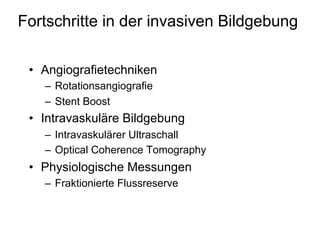 Fortschritte in der invasiven Bildgebung
•  Angiografietechniken
–  Rotationsangiografie
–  Stent Boost

•  Intravaskuläre Bildgebung
–  Intravaskulärer Ultraschall
–  Optical Coherence Tomography

•  Physiologische Messungen
–  Fraktionierte Flussreserve

 