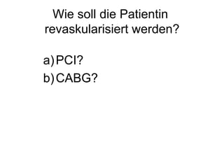 Wie soll die Patientin
revaskularisiert werden?
a) PCI?
b) CABG?

 