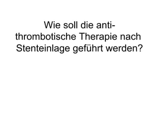 Wie soll die antithrombotische Therapie nach
Stenteinlage geführt werden?

 