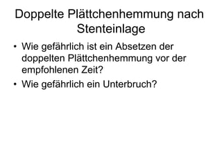 Doppelte Plättchenhemmung nach
Stenteinlage
•  Wie gefährlich ist ein Absetzen der
doppelten Plättchenhemmung vor der
empfohlenen Zeit?
•  Wie gefährlich ein Unterbruch?

 