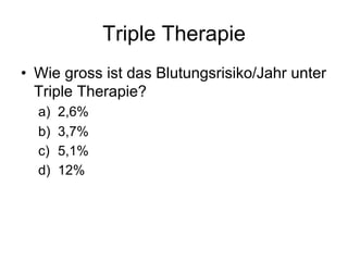 Triple Therapie
•  Wie gross ist das Blutungsrisiko/Jahr unter
Triple Therapie?
a) 
b) 
c) 
d) 

2,6%
3,7%
5,1%
12%

 