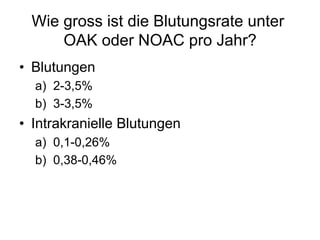 Wie gross ist die Blutungsrate unter
OAK oder NOAC pro Jahr?
•  Blutungen
a)  2-3,5%
b)  3-3,5%

•  Intrakranielle Blutungen
a)  0,1-0,26%
b)  0,38-0,46%

 