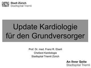 Update Kardiologie
für den Grundversorger
Prof. Dr. med. Franz R. Eberli
Chefarzt Kardiologie
Stadtspital Triemli Zürich

 