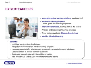 Page 12

Global Solutions: eBerlitz

© 2014 Berlitz Corporation

CYBERTEACHERS


Innovative online learning platform, ava...