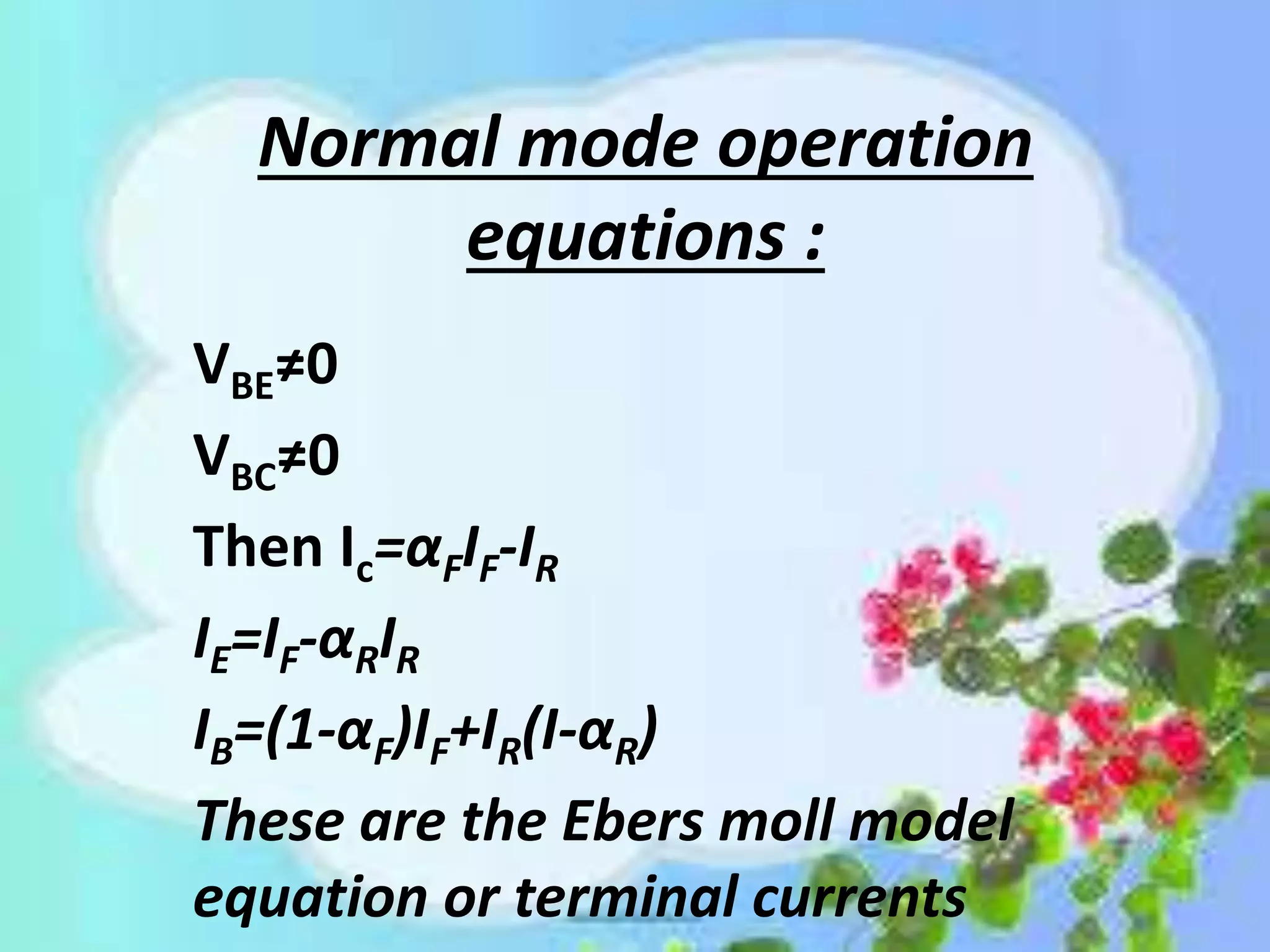 Normal mode operation
equations :
VBE≠0
VBC≠0
Then Ic=αFIF-IR
IE=IF-αRIR
IB=(1-αF)IF+IR(I-αR)
These are the Ebers moll model
equation or terminal currents
 