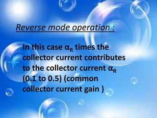 Reverse mode operation :
In this case αR times the
collector current contributes
to the collector current αR
(0.1 to 0.5) (common
collector current gain )
 