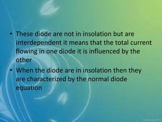 • These diode are not in insolation but are
interdependent it means that the total current
flowing in one diode it is influenced by the
other
• When the diode are in insolation then they
are characterized by the normal diode
equation
 