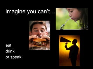 imagine you can’t… eat drink or speak 