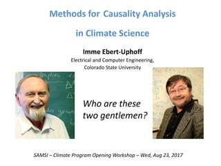 Methods for Causality Analysis
in Climate Science
Imme Ebert-Uphoff
Electrical and Computer Engineering,
Colorado State University
SAMSI – Climate Program Opening Workshop – Wed, Aug 23, 2017
Who are these
two gentlemen?
 