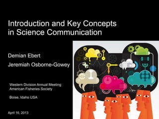 Introduction and Key Concepts
in Science Communication

Demian Ebert
Jeremiah Osborne-Gowey


 Western Division Annual Meeting
 American Fisheries Society

 Boise, Idaho USA



April 16, 2013
 