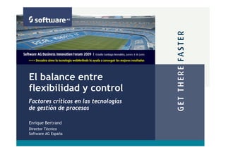El balance entre
flexibilidad y control
Factores críticos en las tecnologías
de gestión de procesos

Enrique Bertrand
Director Técnico
Software AG España
 