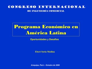 Programa Económico en
América Latina
Oportunidades y Desafíos
Arequipa, Perú – Octubre de 2006
Congreso internacional
DE INGENIERÍA COMERCIAL
Ebert Soria Medina
 
