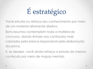 É estratégico
Você estuda ou reforça seu conhecimento por meio
de um material altamente diretivo.
Bons resumos contemplam toda a matéria do
concurso, dando ênfase aos conteúdos mais
cobrados pela banca responsável pela elaboração
da prova.
E, se desejar, você ainda reforça o estudo do mesmo
conteúdo por meio de mapas mentais.
 