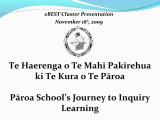 eBEST Cluster Presentation
November 16th
, 2009
Te Haerenga o Te Mahi Pakirehua
ki Te Kura o Te Pāroa
Pāroa School’s Journey to Inquiry
Learning
 