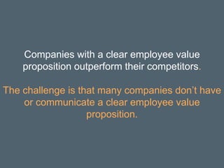 Companies with a clear employee value
proposition outperform their competitors.
The challenge is that many companies don’t have
or communicate a clear employee value
proposition.
 