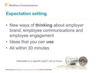 Expectation setting.
Interested in a specific topic? Let us know.
• New ways of thinking about employer
brand, employee communications and
employee engagement
• Ideas that you can use
• All within 30 minutes
 