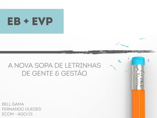 EB + EVP
A NOVA SOPA DE LETRINHAS
DE GENTE & GESTÃO
BELL GAMA
FERNANDO GUEDES
ECOM - AGO/15
 