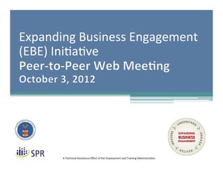 Expanding	
  Business	
  Engagement	
  
(EBE)	
  Ini7a7ve	
  




         A	
  Technical	
  Assistance	
  Eﬀort	
  of	
  the	
  Employment	
  and	
  Training	
  Administra7on	
  
 