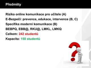 Předměty
Rizika online komunikace pro učitele (A)
E-Bezpečí: prevence, edukace, intervence (B, C)
Specifika moderní komunikace (B)
BEBPQ, EBB@, RKU@, LMKL, LMKQ
Celkem: 242 studentů
Kapacita: 150 studentů
 