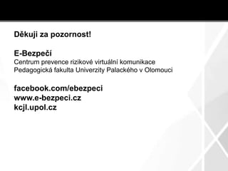 Děkuji za pozornost!
E-Bezpečí
Centrum prevence rizikové virtuální komunikace
Pedagogická fakulta Univerzity Palackého v Olomouci
facebook.com/ebezpeci
www.e-bezpeci.cz
kcjl.upol.cz
 