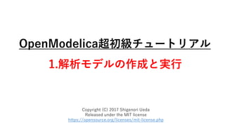 OpenModelica超初級チュートリアル
1.解析モデルの作成と実行
Copyright (C) 2017 Shigenori Ueda
Released under the MIT license
https://opensource.org/licenses/mit-license.php
 