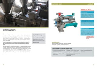 Strengths of the technology
CENTRIFUGAL PUMPS
CENTRIFUGAL PUMPS
n
n
n
Handling light viscosity liquids
and support process operations
Safe handling of dangerous
fluids due to magnetic coupling
Modular design
Operational safety
Large SiC bearing and symmetrical
impeller result in low axial and radial
loads as well as optimal distribution
of forces onto the bearing.
Economic operation
Standardized parts and a small
number of components keep stocks
and replacement parts costs low.
Reliable operation
General advantages of the centrifugal pumps at a glance:
n Virtually continuous pumping that High-speed, directly coupled electric Adapts well to varying operating
is largely pulsation-free. motors minimize dimensions and conditions.
space requirements.
The small number of rotating
parts results in a simple, highly Low operating and maintenance costs
reliable design. compared to other pump
technologies.
n n
n
n
Maximizing TSO* due to
Main Applications
Pumping of water and hot water, lubricating and heat
transfer oils, emulsions and chemical products.
With a centrifugal pump you can handle neutral or aggressive, pure or conta-
minated, cold or hot, toxic liquids and liquids that are harmful to the environ-
ment. Many centrifugal pumps comply with DIN EN 733 or DIN EN ISO 2858 in
terms of their denomination, rated power and dimensions. Additional sizes
expand the performance ranges defined by the standards. Series construction
according to the modular system ensures rapid delivery times and a smaller
stock of spare parts.
Pumps will be supplied for horizontal or vertical installation, for pedestal or
wall mounting or in submersible design in accordance with the respective
series.
The shaft is sealed by means of gland packings or maintenance-free, uncooled
or cooled, unbalanced or balanced, single- or double-acting components, or
cartridge mechanical seals. Hermetically sealed pumps with magnetic coupling
and a patented safety concept are also available. Non-self-priming pump
designs can be provided with manually or automatically controlled deaerating
devices. Electric motors or other drive systems are provided as standard for
impulsion.
Optimal cooling of the containment
can with magnetic coupling. No dead
space and no deposits in the flushing
flow because the shaftless design
produces a short, straight flow.
40 41
*Total Savings of Ownership
(in particular for magnetic
couplings)
®
ALLWEILER
 