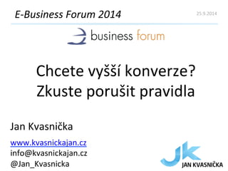 E-­‐Business 
Forum 
2014 
Chcete 
vyšší 
konverze? 
Zkuste 
porušit 
pravidla 
Jan 
Kvasnička 
www.kvasnickajan.cz 
info@kvasnickajan.cz 
@Jan_Kvasnicka 
25.9.2014 
 