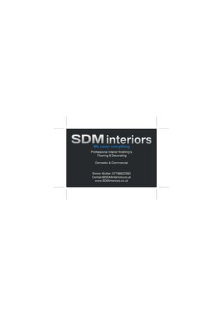 We cover everything
Professional Interior ﬁnishing's
Flooring & Decorating
Domestic & Commercial
Simon Mullier: 07796622393
Contact@SDMinteriors.co.uk
www.SDMinteriors.co.uk
 