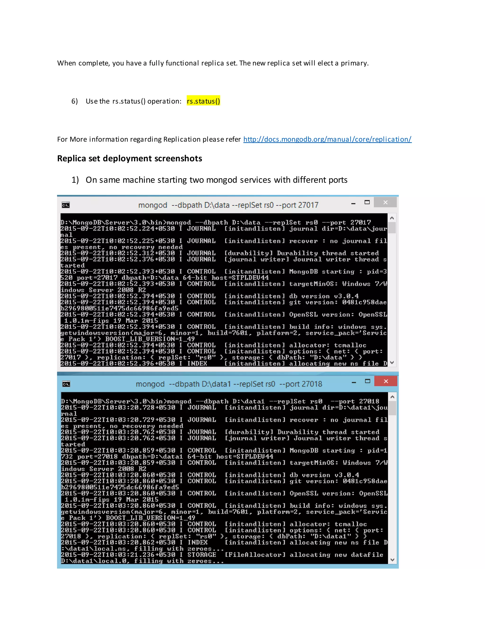 When complete, you have a fully functional replica set. The new replica set will elect a primary.
6) Use the rs.status() operation: rs.status()
For More information regarding Replication please refer http://docs.mongodb.org/manual/core/replication/
Replica set deployment screenshots
1) On same machine starting two mongod services with different ports
 