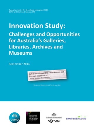 Australian Centre for Broadband Innovation (ACBI)
CSIRO and the Smart Services CRC
Innovation Study:
Challenges and Opportunities
for Australia’s Galleries,
Libraries, Archives and
Museums
September 2014
The Sydney Morning Herald, Thu 19 June 2014
 