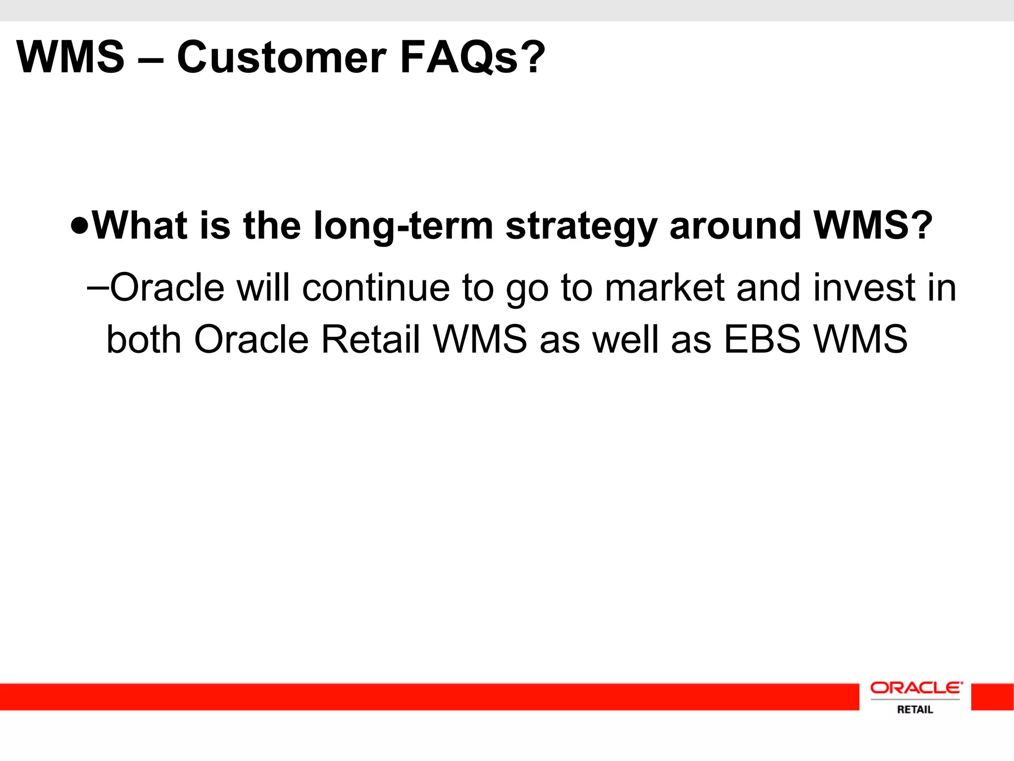 WMS – Customer FAQs?
●What is the long-term strategy around WMS?
–Oracle will continue to go to market and invest in
both Oracle Retail WMS as well as EBS WMS
 