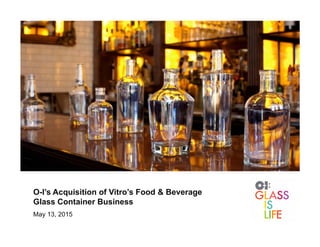 O-I’s Acquisition of Vitro’s Food & Beverage
Glass Container Business
May 13, 2015
 