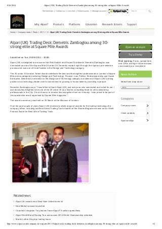8/16/2014 Alpari (UK) Trading Desk: Demetris Zamboglou among 30-strong elite at Square Mile Awards
http://www.alpari.co.uk/company-news/posts/2011/3/alpari-(uk)-trading-desk-demetris-zamboglou-among-30-strong-elite-at-square-mile-awards 1/2
Partnerships  |  Contact us  |  Live chat  |  Select country  |  Manage account  |  MyAlpari login   Search
         Why Alpari? Products Platforms Education Research & tools Support
Home > Company news > Posts > 2011 > 3 > Alpari (UK) Trading Desk: Demetris Zamboglou among 30­strong elite at Square Mile Awards
Alpari (UK) Trading Desk: Demetris Zamboglou among 30-
strong elite at Square Mile Awards
Submitted on Tue, 29/03/2011 - 10:00;
Alpari (UK) is delighted to announce that Risk Analyst and Project Coordinator Demetris Zamboglou was
nominated as one of the Square Mile 30 under 30. Demetris made it right through the rigorous pre­selection
process and was one of three finalists in the Design and Technology category. 
The 30 under 30 London Talent Awards celebrate the best and the brightest professionals in London's Square
Mile across categories including Design and Technology, Finance, Law, Politics, Entrepreneurship and Social
Enterprise. Demetris's nomination in the Design and Technology category is evidence of Alpari (UK)'s strong
position as a technology leader and its commitment to growing in­house talent by investing in people. 
Demetris Zamboglou says, "I would like to thank Alpari (UK) and everyone who nominated and voted for me. I
was absolutely delighted to be one of the 30 under 30 as a finalist, competing head on with outstanding
professionals in the City. It is an honour to receive this recognition from our industry. I was proud to be part of
this spectacular event organised by Square Mile magazine." 
The awards ceremony was held on 25 March at the Museum of London. 
Over the past couple of years Alpari (UK) received a whole range of awards for the trading technology the
company offers, including two Best Active Trading Tools Awards at the Shares Magazine events and a World
Finance Award for Best Active Trading Tools.
Related news
Alpari UK reveals new West Ham United home kit
New Market account launched
Channel 4 magician Troy leaves Team Alpari FX sailors speechless
Alpari World Match Racing Tour announces 2014 World Championship schedule
Martin Luther King day trading hours
Company news
Client updates
Sponsorships
Open an account
Try a Demo
Risk warning: Forex, spread bets
and CFDs are high risk and losses
can exceed your investment.
News Archive
Select from drop down
2014
Categories
 