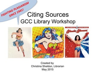 Citing Sources
GCC Library Workshop
Created by
Christina Sheldon, Librarian
May 2015
FIGHTING PLAGIARISM
SINCE 1941!
FIGHTING PLAGIARISM
SINCE 1941!
 