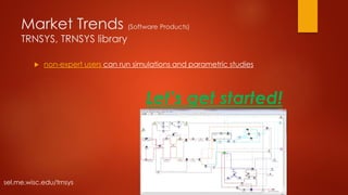 Market Trends (Software Products)
TRNSYS, TRNSYS library
 non-expert users can run simulations and parametric studies
sel.me.wisc.edu/trnsys
Let’s get started!
 