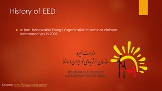 History of EED
 In Iran, Renewable Energy Organization of Iran has claimed
independency in 2005
Source: http://www.suna.org.ir
 