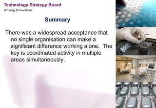 Driving Innovation


                     Summary

There was a widespread acceptance that
  no single organisation can make a
  significant difference working alone. The
  key is coordinated activity in multiple
  areas simultaneously.
 