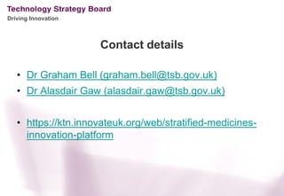 Driving Innovation



                     Contact details

   • Dr Graham Bell (graham.bell@tsb.gov.uk)
   • Dr Alasdair Gaw (alasdair.gaw@tsb.gov.uk)


   • https://ktn.innovateuk.org/web/stratified-medicines-
     innovation-platform
 