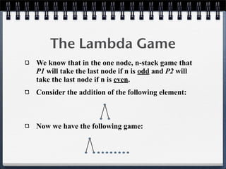 The Lambda Game
We know that in the one node, n-stack game that
P1 will take the last node if n is odd and P2 will
take the last node if n is even.
Consider the addition of the following element:
Now we have the following game:
 