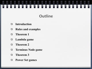 Outline
Introduction
Rules and examples
Theorem 1
Lambda game
Theorem 2
Terminus Node game
Theorem 3
Power Set games
 