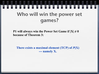 Who will win the power set
games?
P1 will always win the Power Set Game if |X| ≠ 0
because of Theorem 3:
There exists a maximal element (TCP) of P(X)
--- namely X.
 