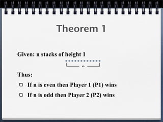 Theorem 1
Given: n stacks of height 1
Thus:
If n is even then Player 1 (P1) wins
If n is odd then Player 2 (P2) wins
n
 