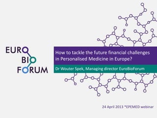 How to tackle the future financial challenges
in Personalised Medicine in Europe?
Dr Wouter Spek, Managing director EuroBioForum
24 April 2013 *EPEMED webinar
 