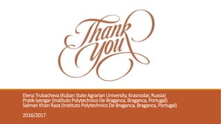 Elena Trubacheva (Kuban State Agrarian University, Krasnodar, Russia)
Pratik Iyengar (Instituto Polytechnico De Braganca, Braganca, Portugal)
Salman Khan Raza (Instituto Polytechnico De Braganca, Braganca, Portugal)
2016/2017
 